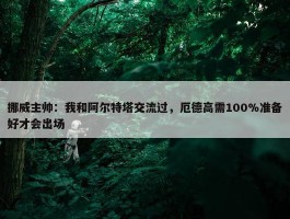 挪威主帅：我和阿尔特塔交流过，厄德高需100%准备好才会出场