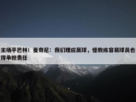 主场平巴林！曼奇尼：我们理应赢球，怪教练容易球员也得承担责任