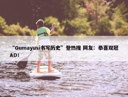 “Gumayusi书写历史”登热搜 网友：恭喜双冠AD！