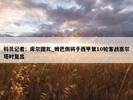 科贝记者：库尔图瓦_姆巴佩将于西甲第10轮客战塞尔塔时复出