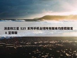 消息称三星 S25 系列手机全球所有版本均搭载骁龙 8 至尊版