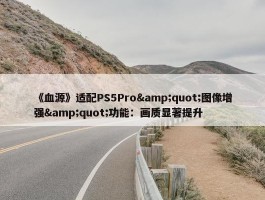 《血源》适配PS5Pro&quot;图像增强&quot;功能：画质显著提升