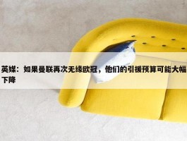 英媒：如果曼联再次无缘欧冠，他们的引援预算可能大幅下降