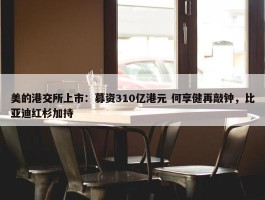 美的港交所上市：募资310亿港元 何享健再敲钟，比亚迪红杉加持