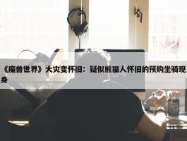 《魔兽世界》大灾变怀旧：疑似熊猫人怀旧的预购坐骑现身