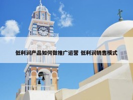 低利润产品如何做推广运营 低利润销售模式