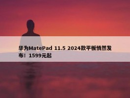 华为MatePad 11.5 2024款平板悄然发布！1599元起