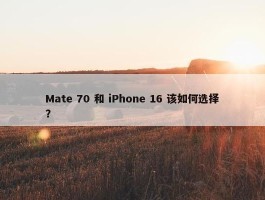 Mate 70 和 iPhone 16 该如何选择？