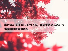 华为WATCH GT5系列上市，智能手表怎么选？告诉你哪四款最值得买