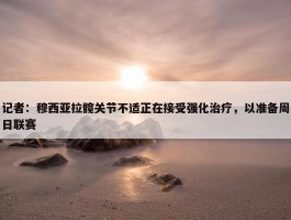 记者：穆西亚拉髋关节不适正在接受强化治疗，以准备周日联赛