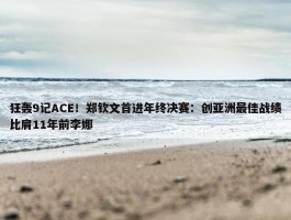 狂轰9记ACE！郑钦文首进年终决赛：创亚洲最佳战绩比肩11年前李娜