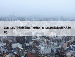 前GTA6开发者直接开香槟：GTA6的真实感让人惊叹