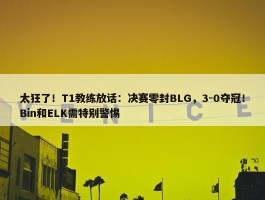 太狂了！T1教练放话：决赛零封BLG，3-0夺冠！Bin和ELK需特别警惕