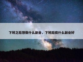 下班之后想做什么副业，下班后搞什么副业好