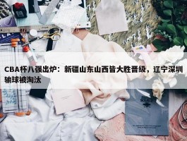 CBA杯八强出炉：新疆山东山西皆大胜晋级，辽宁深圳输球被淘汰