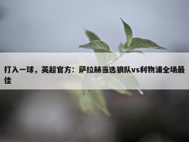 打入一球，英超官方：萨拉赫当选狼队vs利物浦全场最佳