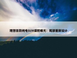 理想首款纯电SUV谍照曝光：尾部重新设计