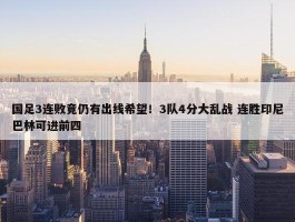 国足3连败竟仍有出线希望！3队4分大乱战 连胜印尼巴林可进前四