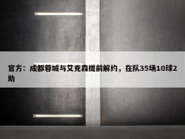 官方：成都蓉城与艾克森提前解约，在队35场10球2助