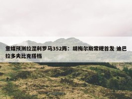 意媒预测拉涅利罗马352阵：胡梅尔斯常规首发 迪巴拉多夫比克搭档