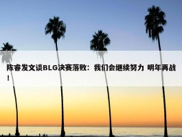 陈睿发文谈BLG决赛落败：我们会继续努力 明年再战！