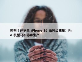 郭明錤评苹果 iPhone 16 系列出货量：Pro 机型马不停蹄生产