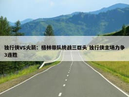 独行侠VS火箭：格林带队挑战三巨头 独行侠主场力争3连胜