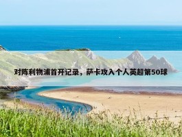 对阵利物浦首开记录，萨卡攻入个人英超第50球