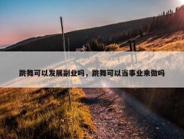 跳舞可以发展副业吗，跳舞可以当事业来做吗