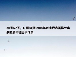 20岁67天，L-霍尔是1904年以来代表英格兰出战的最年轻纽卡球员