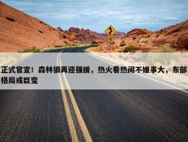 正式官宣！森林狼再迎强援，热火看热闹不嫌事大，东部格局或巨变