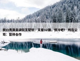 脱口秀演员调侃王楚钦：又是32强，惯冷吧？ 所在公司：暂停合作