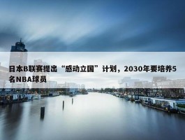 日本B联赛提出“感动立国”计划，2030年要培养5名NBA球员