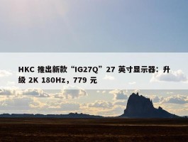 HKC 推出新款“IG27Q”27 英寸显示器：升级 2K 180Hz，779 元