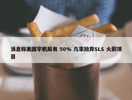 消息称美国宇航局有 50% 几率放弃SLS 火箭项目