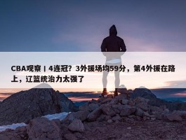 CBA观察丨4连冠？3外援场均59分，第4外援在路上，辽篮统治力太强了