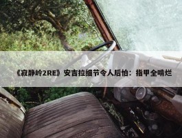 《寂静岭2RE》安吉拉细节令人后怕：指甲全啃烂