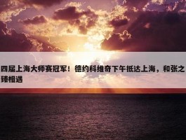 四届上海大师赛冠军！德约科维奇下午抵达上海，和张之臻相遇