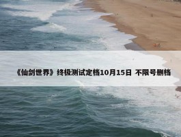 《仙剑世界》终极测试定档10月15日 不限号删档