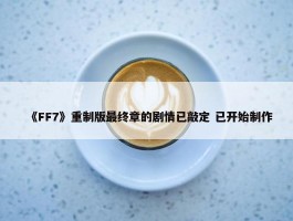 《FF7》重制版最终章的剧情已敲定 已开始制作