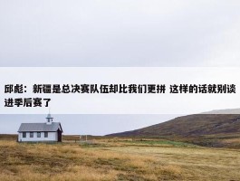 邱彪：新疆是总决赛队伍却比我们更拼 这样的话就别谈进季后赛了