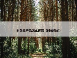 时效性产品怎么运营（时效性的）