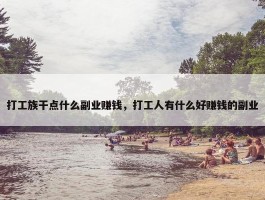 打工族干点什么副业赚钱，打工人有什么好赚钱的副业