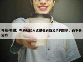 夸梅-布朗：布朗尼的入选是受到他父亲的影响，而不是能力