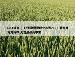 CBA观察 _ 17岁李悦洲职业首秀7+6：秀圆月弯刀传球 无愧最强高中生