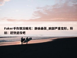 Faker手伤情况曝光：静脉曲张_腕部严重变形，粉丝：赶快退役吧