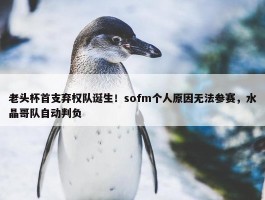 老头杯首支弃权队诞生！sofm个人原因无法参赛，水晶哥队自动判负