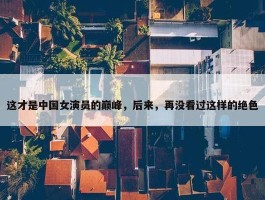 这才是中国女演员的巅峰，后来，再没看过这样的绝色