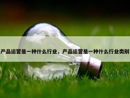 产品运营是一种什么行业，产品运营是一种什么行业类别