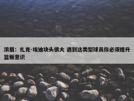 浓眉：扎克-埃迪块头很大 遇到这类型球员你必须提升篮板意识